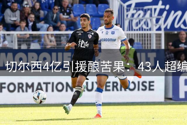 切尔西4亿引援酿苦果：43人超编阵容恐拖累新赛季