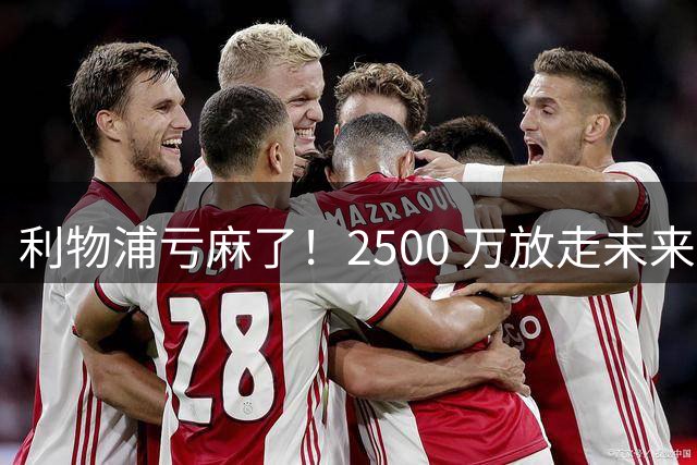 利物浦亏麻了！2500 万放走未来巨星！安菲尔德重大决策失误