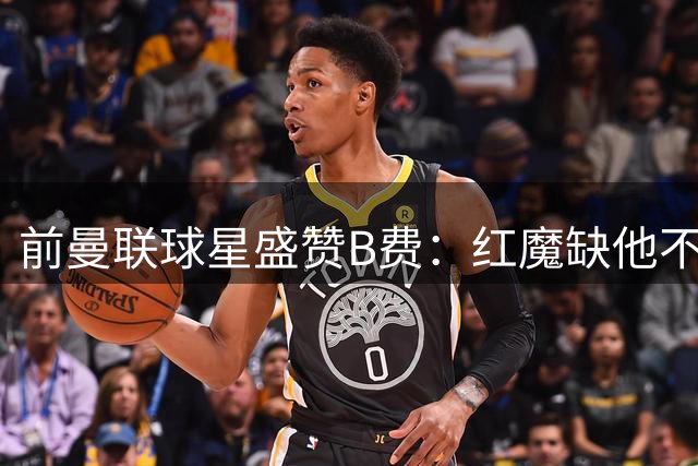 前曼联球星盛赞B费：红魔缺他不可