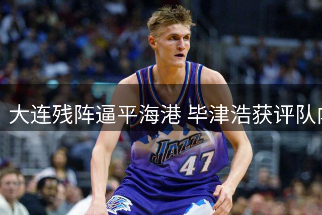 大连残阵逼平海港 毕津浩获评队内最佳