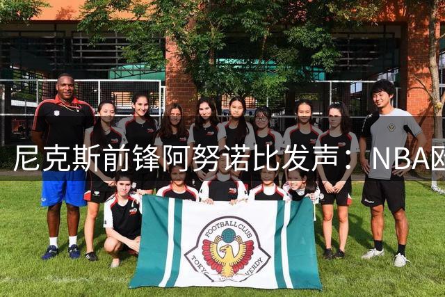 尼克斯前锋阿努诺比发声：NBA欧洲联赛将把英国篮球带向新高度