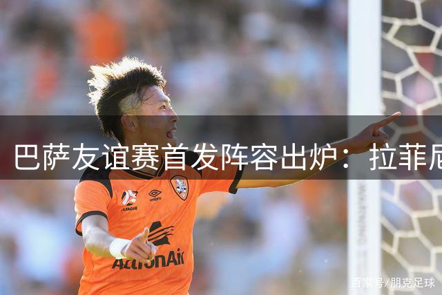 巴萨友谊赛首发阵容出炉：拉菲尼亚领衔 小将亚马尔待命