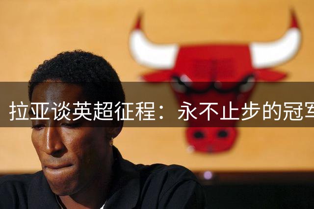 拉亚谈英超征程：永不止步的冠军之心