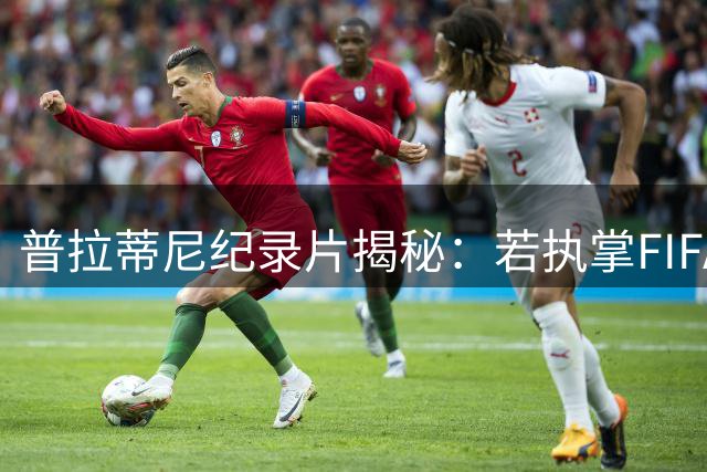 普拉蒂尼纪录片揭秘：若执掌FIFA将叫停VAR技术