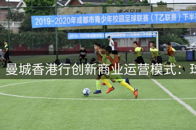 曼城香港行创新商业运营模式：球迷体验升级，IP价值延伸