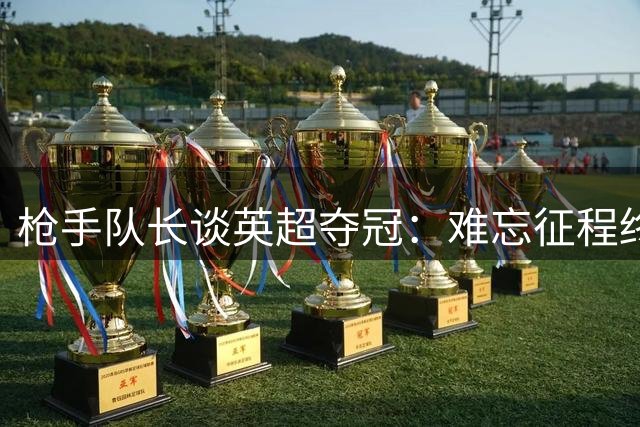 枪手队长谈英超夺冠：难忘征程终圆梦 欧冠决战后再狂欢