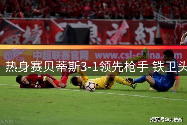 热身赛贝蒂斯3-1领先枪手 铁卫头槌难挽败局