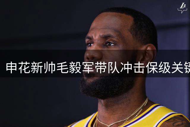 申花新帅毛毅军带队冲击保级关键战，于汉超助力调整阵容
