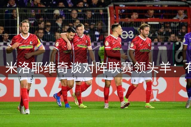 米洛耶维奇谈对阵联赛领头羊：有信心超越上轮表现