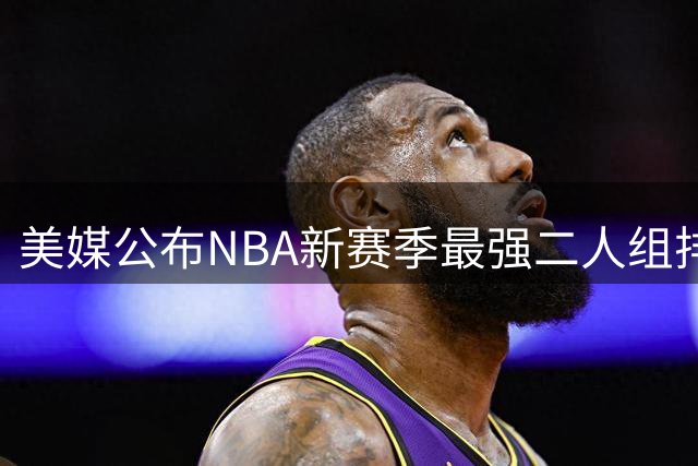 美媒公布NBA新赛季最强二人组排名 马刺新星组合夺魁