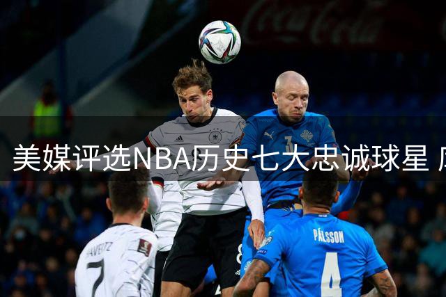 美媒评选NBA历史七大忠诚球星 库里科比邓肯领衔