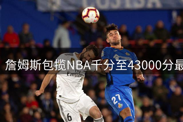 詹姆斯包揽NBA千分至43000分最年轻得分纪录