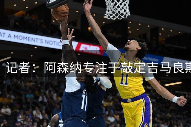 记者：阿森纳专注于敲定吉马良斯，切尔西预计不会加入竞争