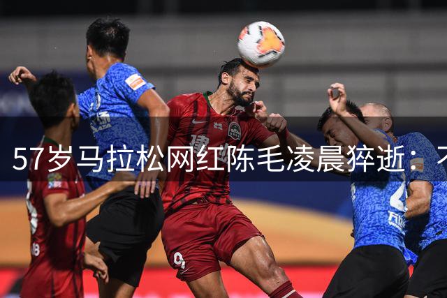 57岁马拉松网红陈毛凌晨猝逝：不抽烟不喝酒，离世前几天仍坚持跑步！